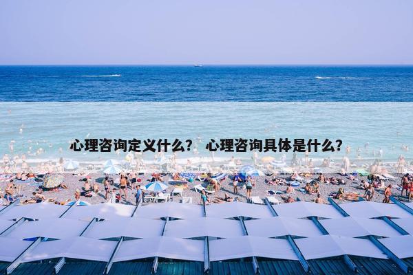 心理咨询定义什么？ 心理咨询具体是什么？