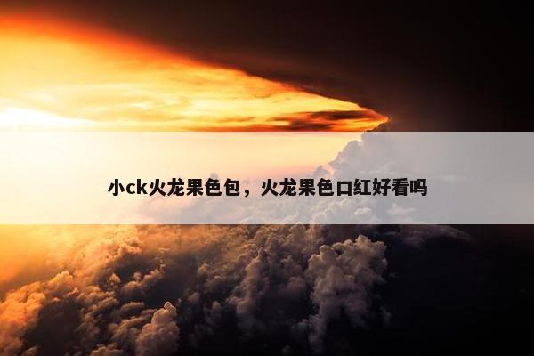 小ck火龙果色包，火龙果色口红好看吗