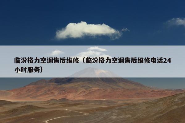 临汾格力空调售后维修（临汾格力空调售后维修电话24小时服务）