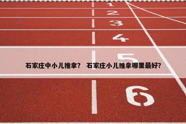 石家庄中小儿推拿？ 石家庄小儿推拿哪里最好？