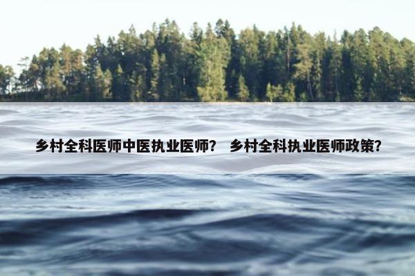 乡村全科医师中医执业医师？ 乡村全科执业医师政策？