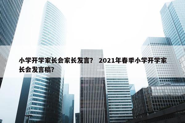 小学开学家长会家长发言？ 2021年春季小学开学家长会发言稿？