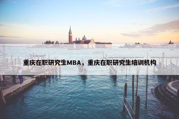 重庆在职研究生MBA，重庆在职研究生培训机构