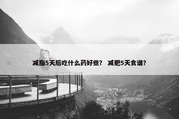 减脂5天后吃什么药好些？ 减肥5天食谱？