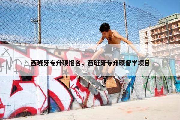 西班牙专升硕报名，西班牙专升硕留学项目