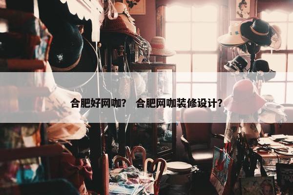 合肥好网咖？ 合肥网咖装修设计？