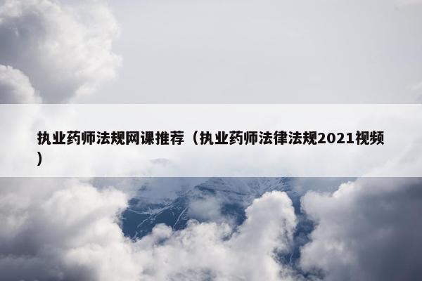 执业药师法规网课推荐（执业药师法律法规2021视频）