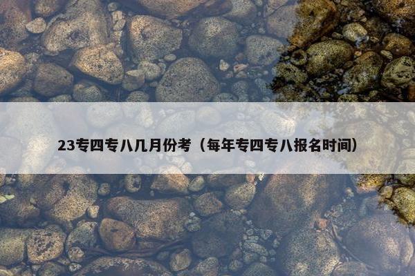 23专四专八几月份考（每年专四专八报名时间）