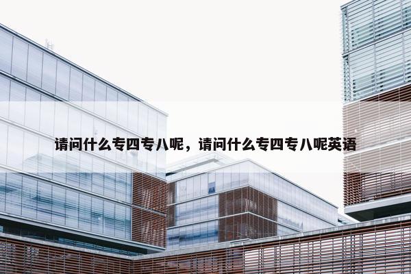 请问什么专四专八呢，请问什么专四专八呢英语
