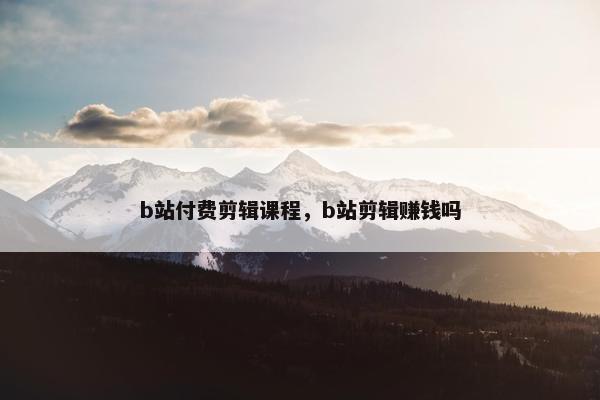 b站付费剪辑课程，b站剪辑赚钱吗