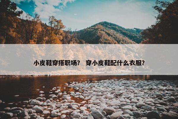 小皮鞋穿搭职场？ 穿小皮鞋配什么衣服？