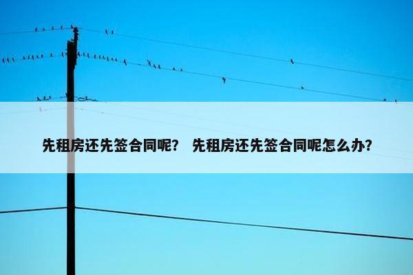 先租房还先签合同呢？ 先租房还先签合同呢怎么办？