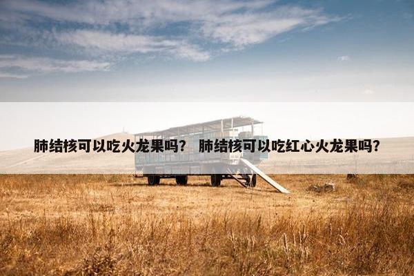 肺结核可以吃火龙果吗？ 肺结核可以吃红心火龙果吗？