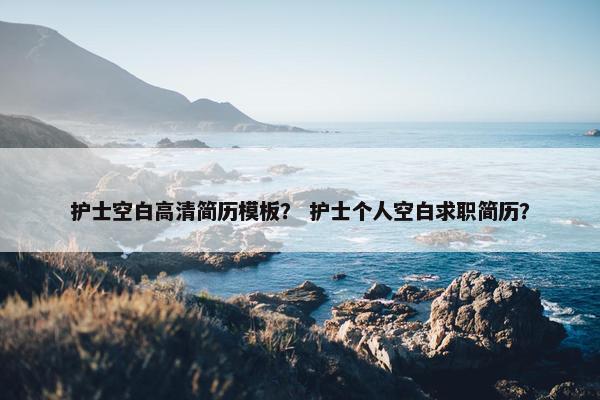 护士空白高清简历模板？ 护士个人空白求职简历？