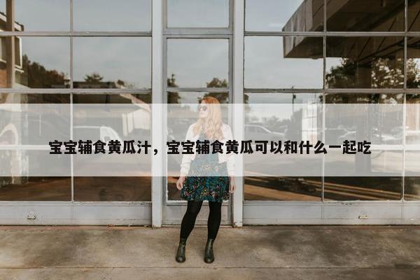 宝宝辅食黄瓜汁，宝宝辅食黄瓜可以和什么一起吃