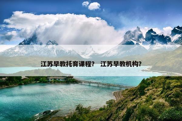 江苏早教托育课程？ 江苏早教机构？