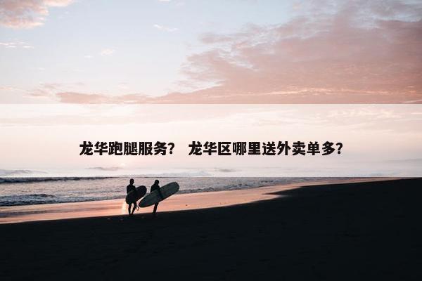 龙华跑腿服务？ 龙华区哪里送外卖单多？