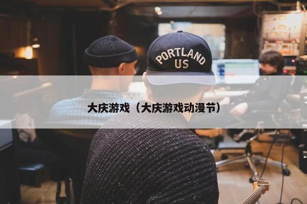 大庆游戏（大庆游戏动漫节）