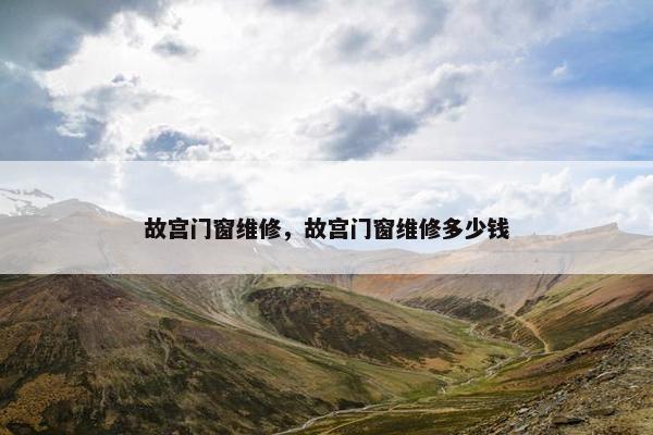 故宫门窗维修，故宫门窗维修多少钱