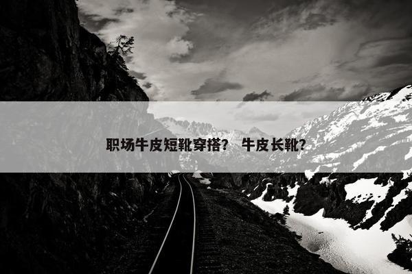 职场牛皮短靴穿搭？ 牛皮长靴？