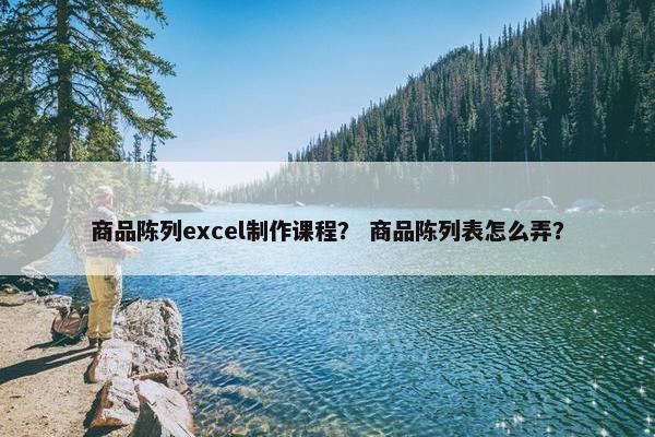 商品陈列excel制作课程？ 商品陈列表怎么弄？