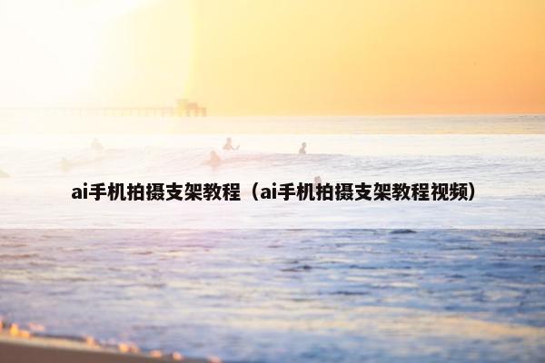 ai手机拍摄支架教程（ai手机拍摄支架教程视频）