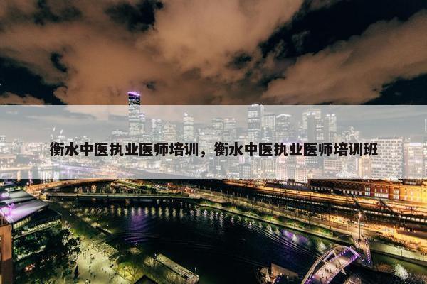 衡水中医执业医师培训，衡水中医执业医师培训班