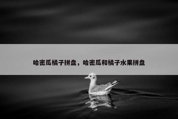 哈密瓜橘子拼盘，哈密瓜和橘子水果拼盘