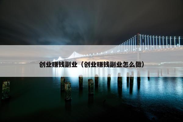创业赚钱副业（创业赚钱副业怎么做）