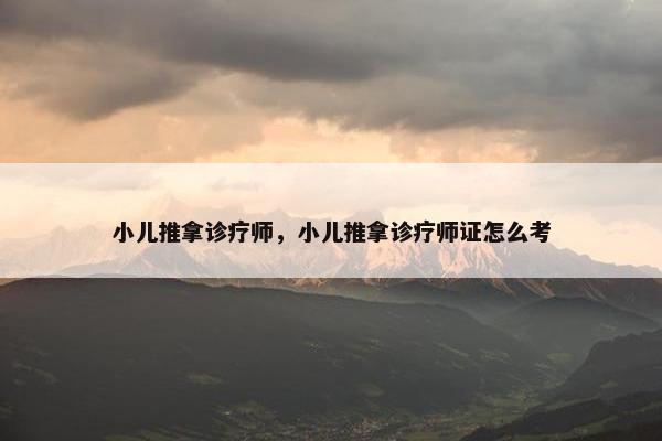 小儿推拿诊疗师，小儿推拿诊疗师证怎么考