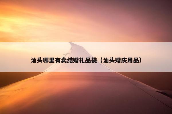 汕头哪里有卖结婚礼品袋（汕头婚庆用品）