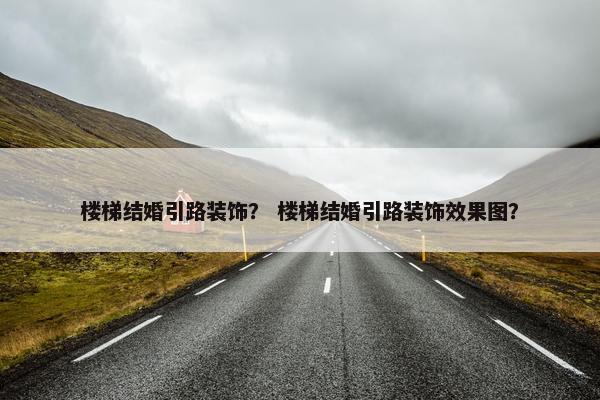 楼梯结婚引路装饰？ 楼梯结婚引路装饰效果图？