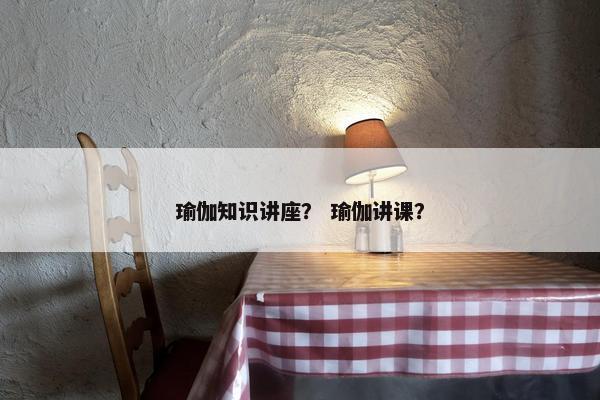 瑜伽知识讲座？ 瑜伽讲课？