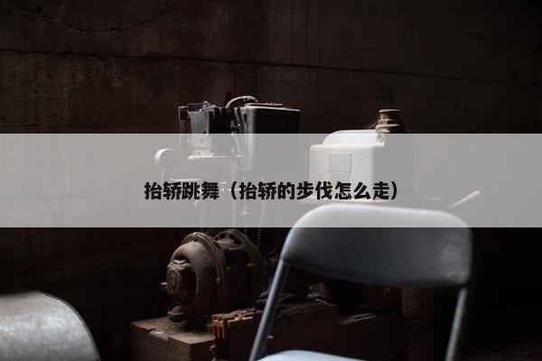 抬轿跳舞（抬轿的步伐怎么走）