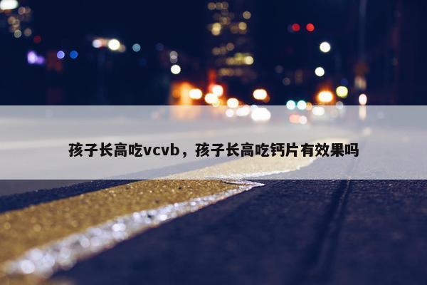 孩子长高吃vcvb，孩子长高吃钙片有效果吗