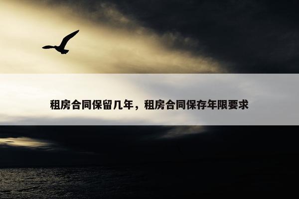 租房合同保留几年，租房合同保存年限要求