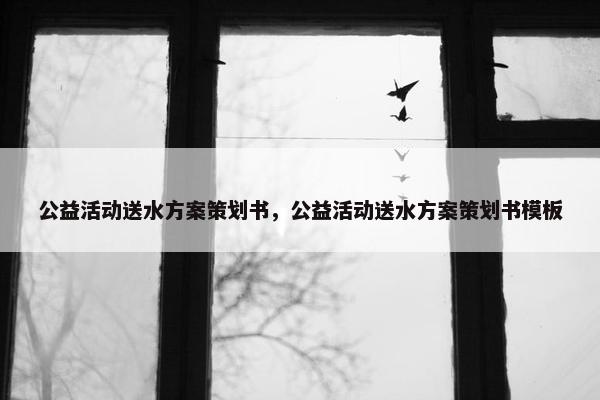 公益活动送水方案策划书，公益活动送水方案策划书模板