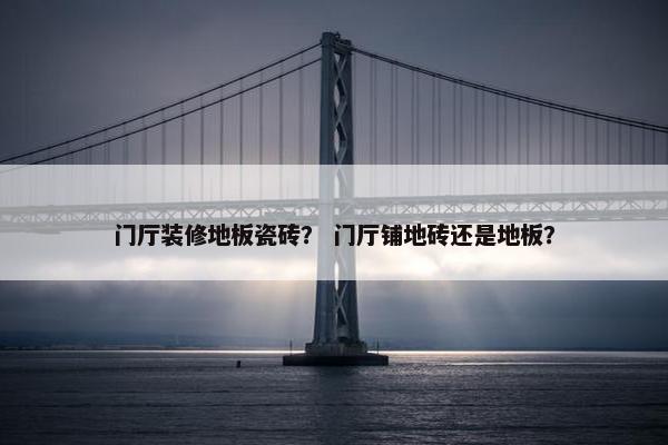 门厅装修地板瓷砖？ 门厅铺地砖还是地板？