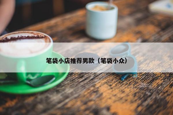 笔袋小店推荐男款（笔袋小众）