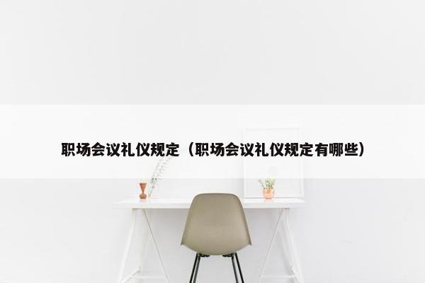 职场会议礼仪规定（职场会议礼仪规定有哪些）
