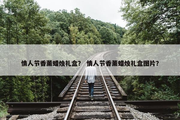 情人节香薰蜡烛礼盒？ 情人节香薰蜡烛礼盒图片？