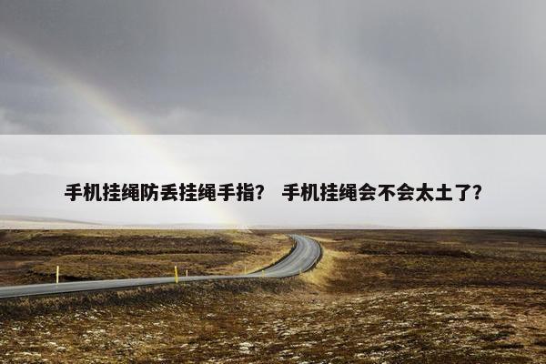 手机挂绳防丢挂绳手指？ 手机挂绳会不会太土了？