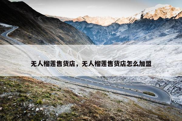 无人榴莲售货店，无人榴莲售货店怎么加盟