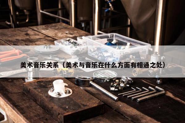美术音乐关系（美术与音乐在什么方面有相通之处）