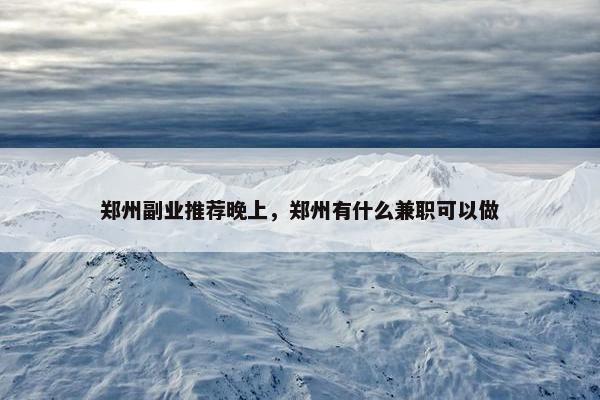 郑州副业推荐晚上，郑州有什么兼职可以做