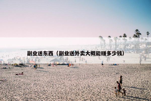 副业送东西（副业送外卖大概能赚多少钱）
