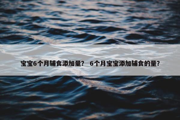 宝宝6个月辅食添加量？ 6个月宝宝添加辅食的量？