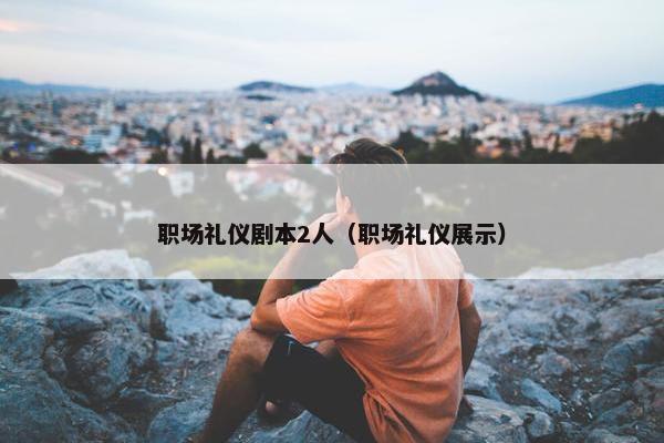 职场礼仪剧本2人（职场礼仪展示）