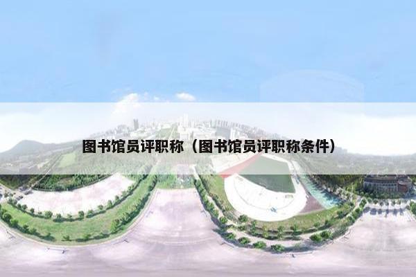 图书馆员评职称（图书馆员评职称条件）