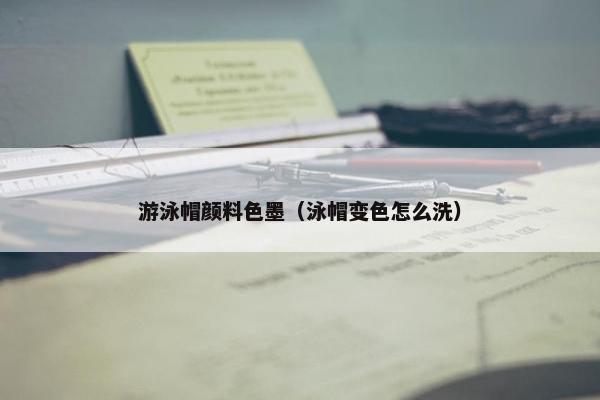 游泳帽颜料色墨（泳帽变色怎么洗）